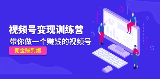 《视频号变现训练营》带你做一个赚钱的视频号，佣金赚到爆-项目熊-引流教程-网赚教程-副业教程-引流技术-副业-网络赚钱项目