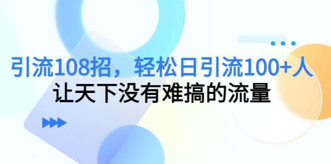 图片[1]-引流108招，轻松日引流100+人，让天下没有难搞的流量-项目熊-引流教程-网赚教程-副业教程-引流技术-副业-网络赚钱项目