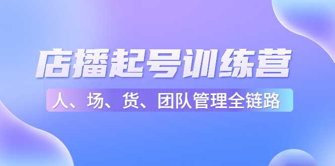 图片[1]-店播起号训练营：帮助更多直播新人快速开启和度过起号阶段（16节）-项目熊-引流教程-网赚教程-副业教程-引流技术-副业-网络赚钱项目