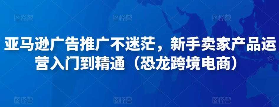 图片[1]-亚马逊广告推广不迷茫，新手卖家产品运营入门到精通（恐龙跨境电商）-项目熊-引流教程-网赚教程-副业教程-引流技术-副业-网络赚钱项目