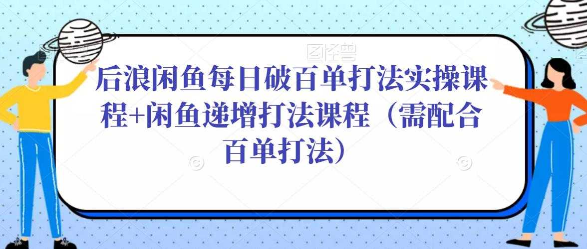 后浪闲鱼每日破百单打法实操课程+闲鱼递增打法课程（需配合百单打法）-项目熊-引流教程-网赚教程-副业教程-引流技术-副业-网络赚钱项目