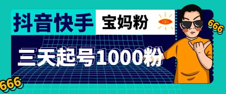 抖音快手三天起号涨粉1000宝妈粉丝的核心方法【详细玩法教程】-项目熊-引流教程-网赚教程-副业教程-引流技术-副业-网络赚钱项目