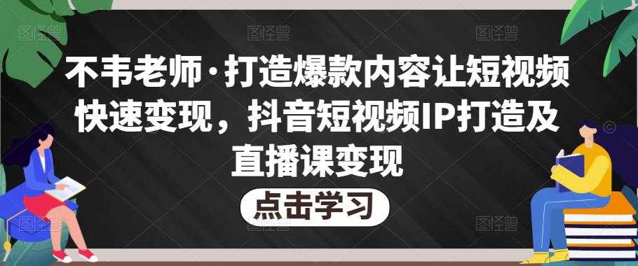 图片[1]-不韦老师·打造爆款内容让短视频快速变现，抖音短视频IP打造及直播课变现-项目熊-引流教程-网赚教程-副业教程-引流技术-副业-网络赚钱项目