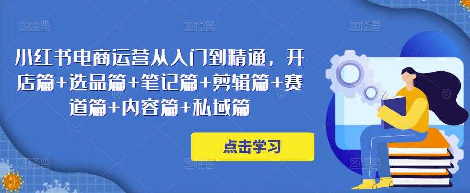 图片[1]-小红书电商运营从入门到精通，开店篇+选品篇+笔记篇+剪辑篇+赛道篇+内容篇+私域篇-项目熊-引流教程-网赚教程-副业教程-引流技术-副业-网络赚钱项目