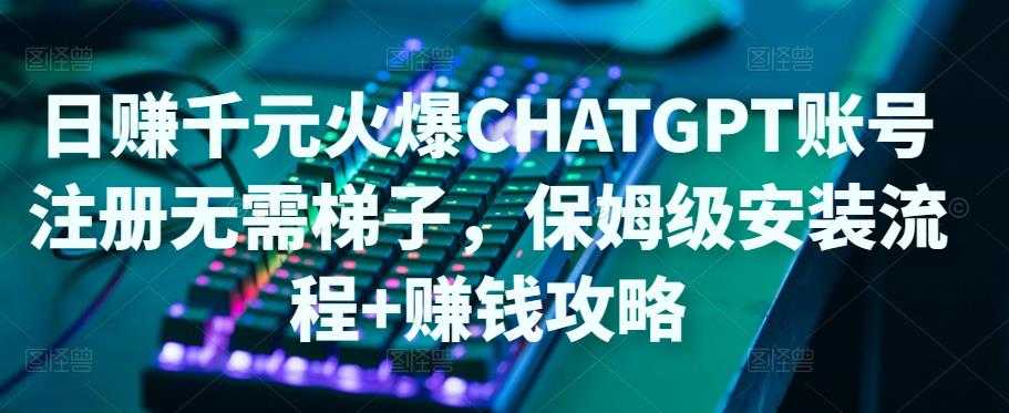 日赚千元火爆ChatGPT账号注册无需ti子，保姆级安装流程+赚钱攻略-项目熊-引流教程-网赚教程-副业教程-引流技术-副业-网络赚钱项目