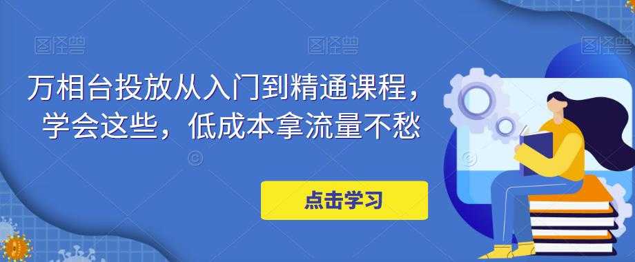万相台投放从入门到精通课程，学会这些，低成本拿流量不愁-项目熊-引流教程-网赚教程-副业教程-引流技术-副业-网络赚钱项目