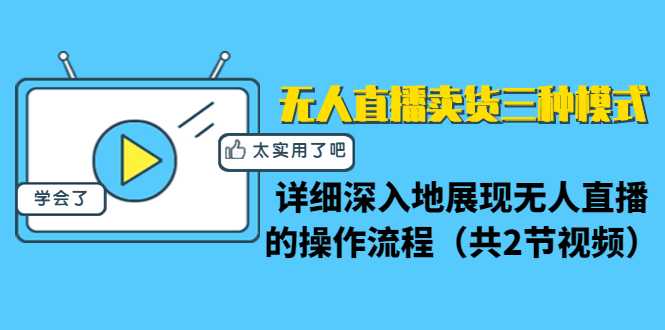 无人直播卖货三种模式：详细深入地展现无人直播的操作流程（共2节视频）-项目熊-引流教程-网赚教程-副业教程-引流技术-副业-网络赚钱项目