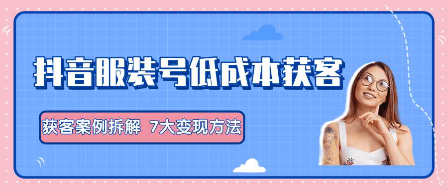 图片[1]-服装抖音号+获客的案例拆解，13种低成本获客方式，7大变现方法，直接上干货！-项目熊-引流教程-网赚教程-副业教程-引流技术-副业-网络赚钱项目