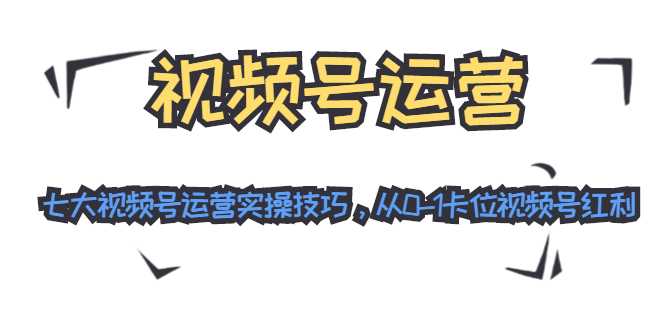 视频号运营：七大视频号运营实操技巧，从0-1卡位视频号红利-项目熊-引流教程-网赚教程-副业教程-引流技术-副业-网络赚钱项目