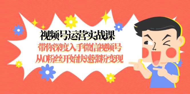 图片[1]-视频号运营实战课，带你深度入手微信视频号1.0，从0粉丝开始快速涨粉变现-项目熊-引流教程-网赚教程-副业教程-引流技术-副业-网络赚钱项目