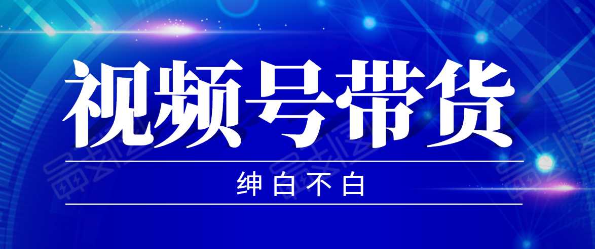视频号带货红利项目，完整的从上手到出单的教程，单个账号稳定在300元左右-项目熊-引流教程-网赚教程-副业教程-引流技术-副业-网络赚钱项目