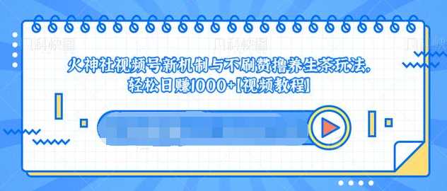 视频号新机制与不刷赞撸养生茶玩法，轻松日赚1000+-项目熊-引流教程-网赚教程-副业教程-引流技术-副业-网络赚钱项目