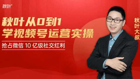 秋叶从0到1学视频号运营实操，抢占微信10亿级红利市场【完结-高清无水印】-项目熊-引流教程-网赚教程-副业教程-引流技术-副业-网络赚钱项目