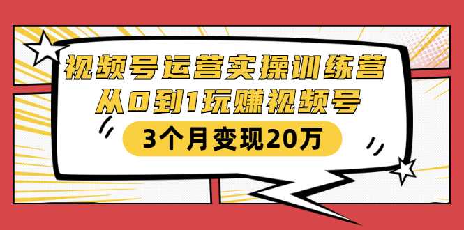 视频号运营实操训练营：从0到1玩赚视频号，3个月变现20万-项目熊-引流教程-网赚教程-副业教程-引流技术-副业-网络赚钱项目