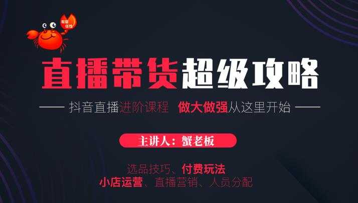 蟹老板抖音直播带货超级攻略：抖音直播带货的详细玩法，小店运营、付费投放等-项目熊-引流教程-网赚教程-副业教程-引流技术-副业-网络赚钱项目