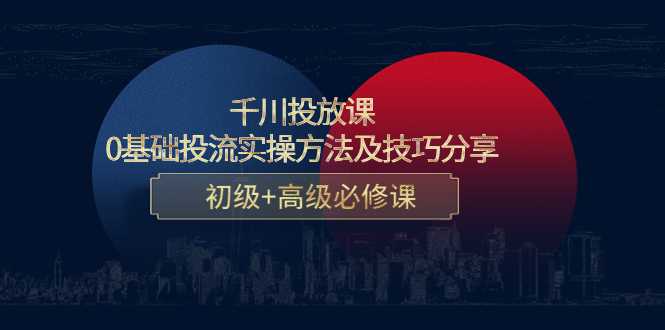 图片[1]-千川投放课：0基础投流实操方法及技巧分享，初级+高级必修课-项目熊-引流教程-网赚教程-副业教程-引流技术-副业-网络赚钱项目