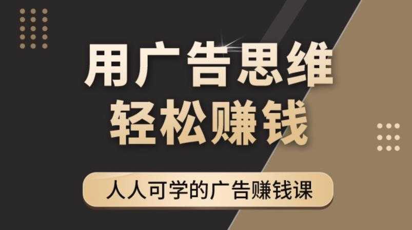 《广告思维36计》人人可学习的广告赚钱课，全民皆商时代-项目熊-引流教程-网赚教程-副业教程-引流技术-副业-网络赚钱项目