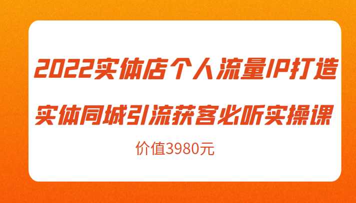 2022实体店个人流量IP打造实体同城引流获客必听实操课，61节完整版（价值3980元）-项目熊-引流教程-网赚教程-副业教程-引流技术-副业-网络赚钱项目
