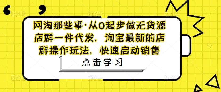 网淘那些事·从0起步做无货源店群一件代发，淘宝最新的店群操作玩法，快速启动销售-项目熊-引流教程-网赚教程-副业教程-引流技术-副业-网络赚钱项目