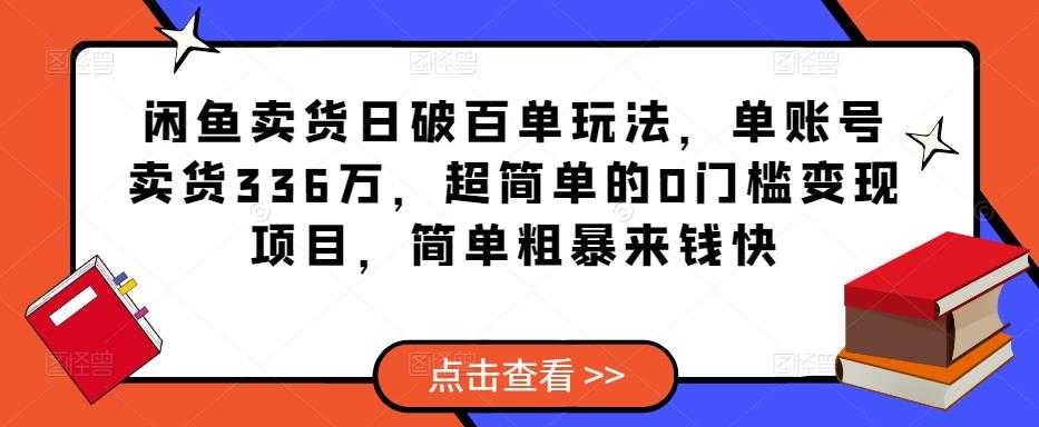 闲鱼卖货日破百单玩法，单账号卖货336万，超简单的0门槛变现项目，简单粗暴来钱快-项目熊-引流教程-网赚教程-副业教程-引流技术-副业-网络赚钱项目