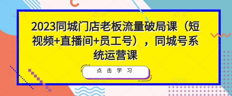 2023同城门店老板流量破局课（短视频+直播间+员工号），同城号系统运营课-项目熊-引流教程-网赚教程-副业教程-引流技术-副业-网络赚钱项目
