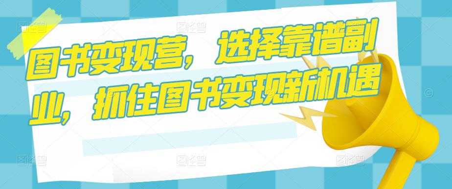 图书变现营，选择靠谱副业，抓住图书变现新机遇-项目熊-引流教程-网赚教程-副业教程-引流技术-副业-网络赚钱项目