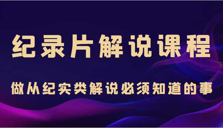 纪录片解说课程，做从纪实类解说必须知道的事（价值499元）-项目熊-引流教程-网赚教程-副业教程-引流技术-副业-网络赚钱项目