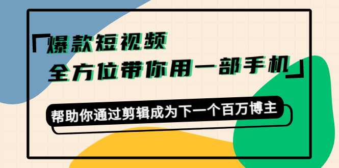 爆款短视频，全方位带你用一部手机，帮助你通过剪辑成为下一个百万博主-项目熊-引流教程-网赚教程-副业教程-引流技术-副业-网络赚钱项目
