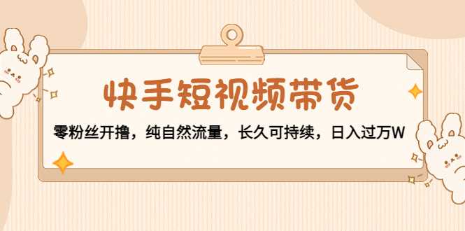 图片[1]-快手短视频带货：零粉丝开撸，纯自然流量，长久可持续，日入过万W-项目熊-引流教程-网赚教程-副业教程-引流技术-副业-网络赚钱项目
