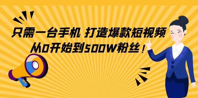 只需一台手机，轻松打造爆款短视频，从0开始到500W粉丝-项目熊-引流教程-网赚教程-副业教程-引流技术-副业-网络赚钱项目