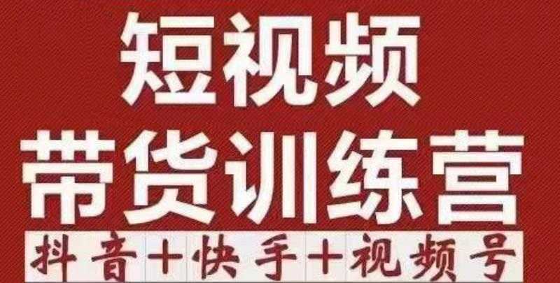 短视频带货特训营（第12期）抖音+快手+视频号：收益巨大，简单粗暴！-项目熊-引流教程-网赚教程-副业教程-引流技术-副业-网络赚钱项目