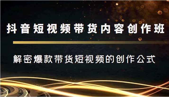 图片[1]-抖音短视频带货内容创作班，解密爆款带货短视频的创作公式-项目熊-引流教程-网赚教程-副业教程-引流技术-副业-网络赚钱项目