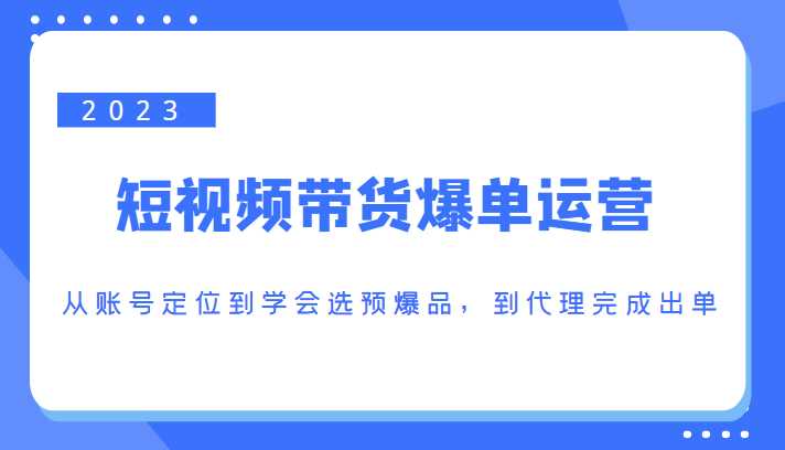 2023短视频带货爆单运营，从账号定位到学会选预爆品，到代理完成出单（价值1250元）-项目熊-引流教程-网赚教程-副业教程-引流技术-副业-网络赚钱项目