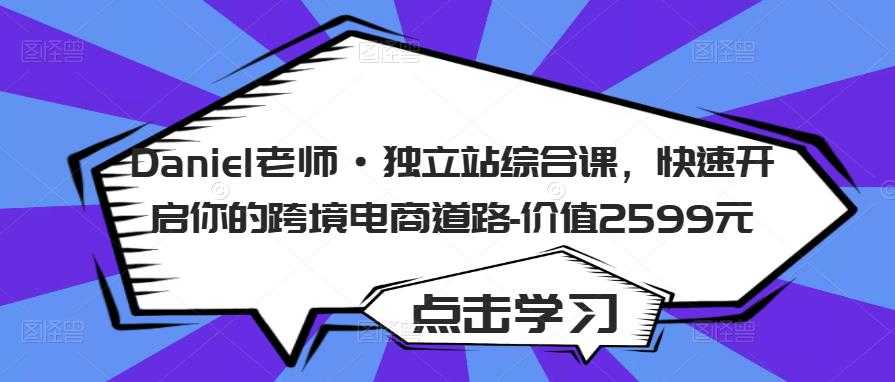Daniel老师·独立站综合课，快速开启你的跨境电商道路-价值2599元-项目熊-引流教程-网赚教程-副业教程-引流技术-副业-网络赚钱项目