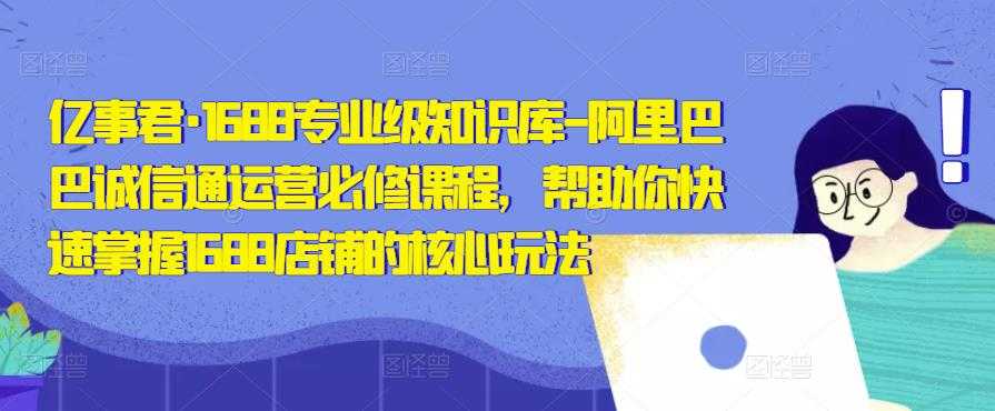 图片[1]-亿事君·1688专业级知识库-阿里巴巴诚信通运营必修课程，帮助你快速掌握1688店铺的核心玩法-项目熊-引流教程-网赚教程-副业教程-引流技术-副业-网络赚钱项目
