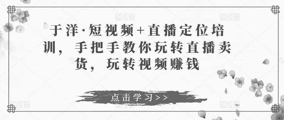 图片[1]-于洋·短视频+直播定位培训，手把手教你玩转直播卖货，玩转视频赚钱-项目熊-引流教程-网赚教程-副业教程-引流技术-副业-网络赚钱项目