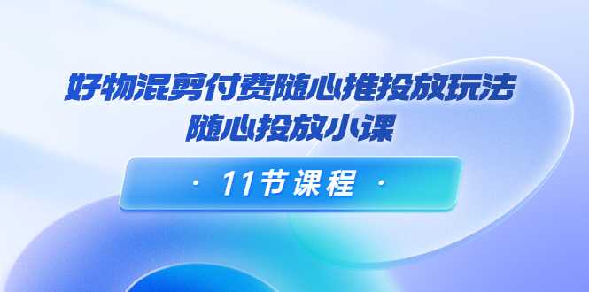图片[1]-好物混剪付费随心推投放玩法，随心投放小课（11节课程）-项目熊-引流教程-网赚教程-副业教程-引流技术-副业-网络赚钱项目