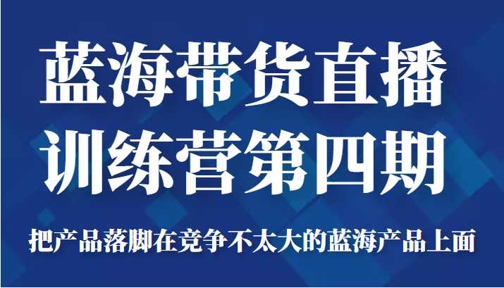 图片[1]-蓝海带货直播训练营第四期，把产品落脚在竞争不太大的蓝海产品上面（价值4980元）-项目熊-引流教程-网赚教程-副业教程-引流技术-副业-网络赚钱项目
