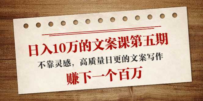 日入10万的文案课第五期， 不靠灵感，高质量日更的文案写作，赚下一个百万-项目熊-引流教程-网赚教程-副业教程-引流技术-副业-网络赚钱项目