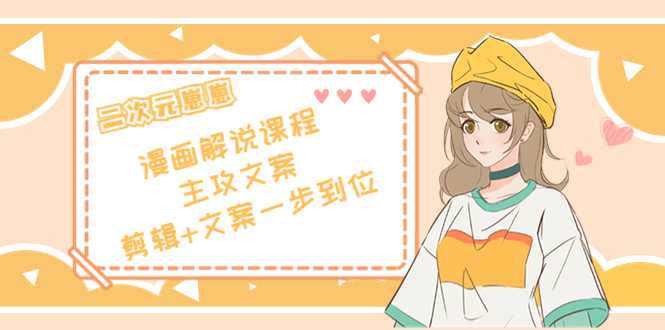 二次元·漫画解说课程——主攻文案，剪辑+文案一步到位（价值599元）-项目熊-引流教程-网赚教程-副业教程-引流技术-副业-网络赚钱项目