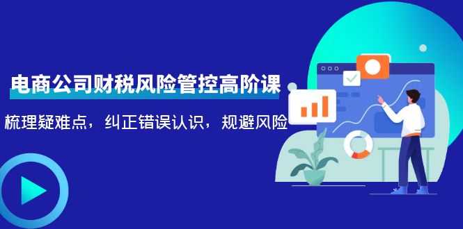 电商公司财税风险管控高阶课，梳理疑难点，纠正错误认识，规避风险-项目熊-引流教程-网赚教程-副业教程-引流技术-副业-网络赚钱项目